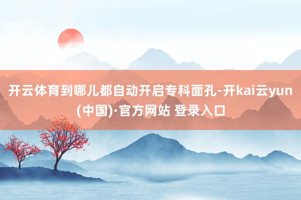 开云体育到哪儿都自动开启专科面孔-开kai云yun(中国)·官方网站 登录入口