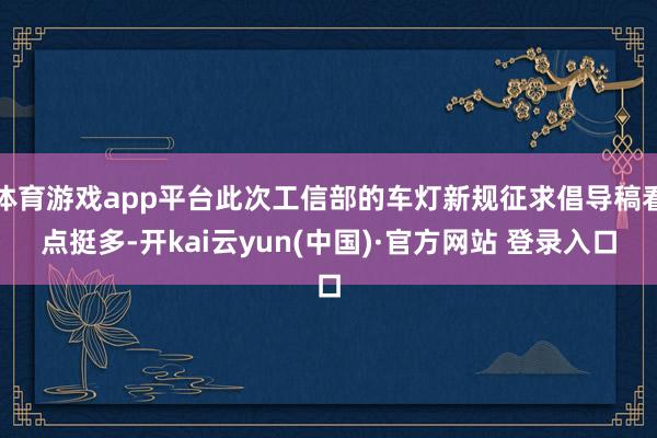 体育游戏app平台此次工信部的车灯新规征求倡导稿看点挺多-开kai云yun(中国)·官方网站 登录入口
