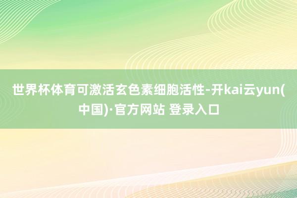 世界杯体育可激活玄色素细胞活性-开kai云yun(中国)·官方网站 登录入口