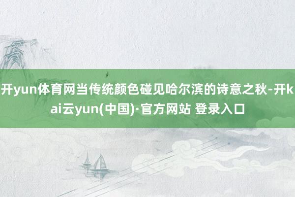 开yun体育网当传统颜色碰见哈尔滨的诗意之秋-开kai云yun(中国)·官方网站 登录入口