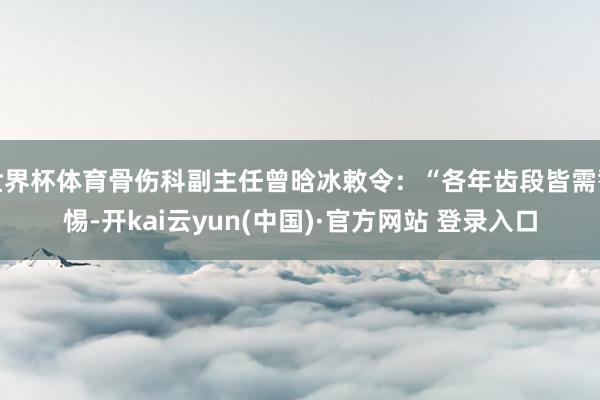 世界杯体育骨伤科副主任曾晗冰敕令：“各年齿段皆需警惕-开kai云yun(中国)·官方网站 登录入口