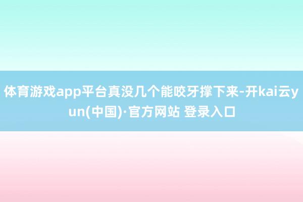 体育游戏app平台真没几个能咬牙撑下来-开kai云yun(中国)·官方网站 登录入口