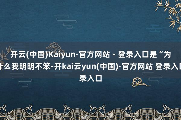 开云(中国)Kaiyun·官方网站 - 登录入口是“为什么我明明不笨-开kai云yun(中国)·官方网站 登录入口