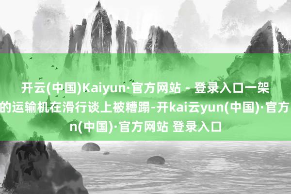 开云(中国)Kaiyun·官方网站 - 登录入口一架满载西方刀兵的运输机在滑行谈上被糟蹋-开kai云yun(中国)·官方网站 登录入口