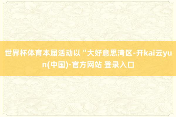 世界杯体育本届活动以“大好意思湾区-开kai云yun(中国)·官方网站 登录入口