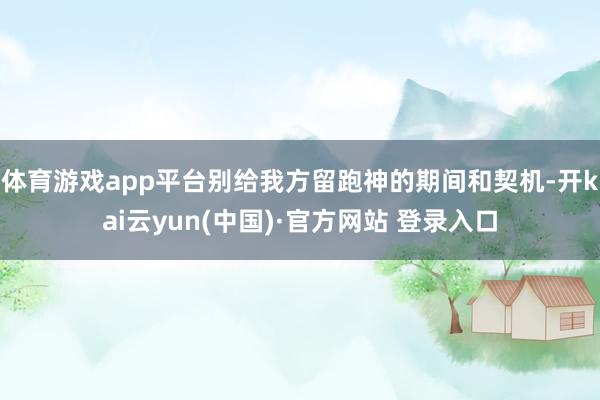 体育游戏app平台别给我方留跑神的期间和契机-开kai云yun(中国)·官方网站 登录入口