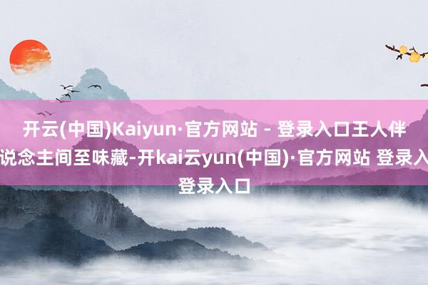 开云(中国)Kaiyun·官方网站 - 登录入口王人伴东说念主间至味藏-开kai云yun(中国)·官方网站 登录入口