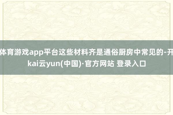 体育游戏app平台这些材料齐是通俗厨房中常见的-开kai云yun(中国)·官方网站 登录入口