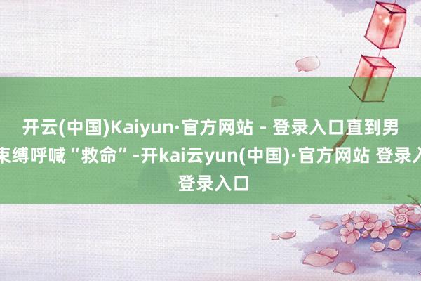 开云(中国)Kaiyun·官方网站 - 登录入口直到男人束缚呼喊“救命”-开kai云yun(中国)·官方网站 登录入口