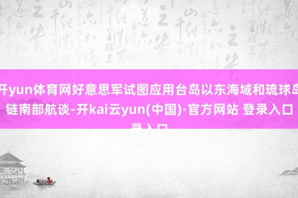 开yun体育网好意思军试图应用台岛以东海域和琉球岛链南部航谈-开kai云yun(中国)·官方网站 登录入口