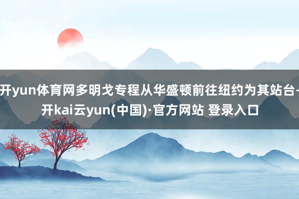 开yun体育网多明戈专程从华盛顿前往纽约为其站台-开kai云yun(中国)·官方网站 登录入口